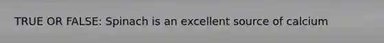 TRUE OR FALSE: Spinach is an excellent source of calcium
