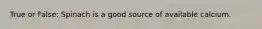 True or False: Spinach is a good source of available calcium.