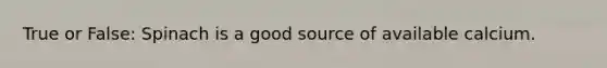 True or False: Spinach is a good source of available calcium.
