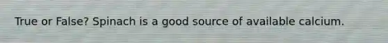 True or False? Spinach is a good source of available calcium.