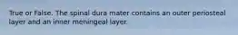 True or False. The spinal dura mater contains an outer periosteal layer and an inner meningeal layer.