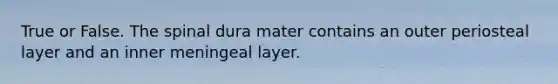 True or False. The spinal dura mater contains an outer periosteal layer and an inner meningeal layer.