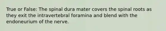 True or False: The spinal dura mater covers the spinal roots as they exit the intravertebral foramina and blend with the endoneurium of the nerve.