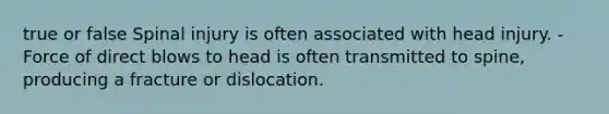 true or false Spinal injury is often associated with head injury. -Force of direct blows to head is often transmitted to spine, producing a fracture or dislocation.