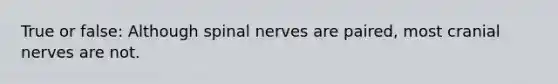 True or false: Although spinal nerves are paired, most cranial nerves are not.