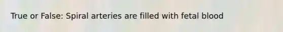True or False: Spiral arteries are filled with fetal blood