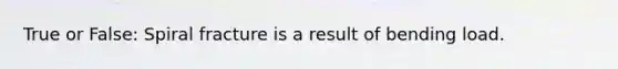 True or False: Spiral fracture is a result of bending load.