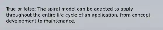 True or false: The spiral model can be adapted to apply throughout the entire life cycle of an application, from concept development to maintenance.