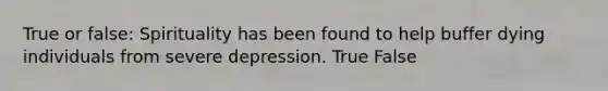 True or false: Spirituality has been found to help buffer dying individuals from severe depression. True False