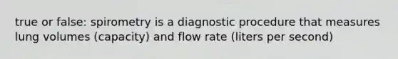 true or false: spirometry is a diagnostic procedure that measures lung volumes (capacity) and flow rate (liters per second)