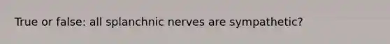 True or false: all splanchnic nerves are sympathetic?