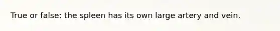 True or false: the spleen has its own large artery and vein.