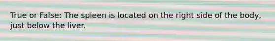 True or False: The spleen is located on the right side of the body, just below the liver.
