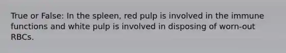 True or False: In the spleen, red pulp is involved in the immune functions and white pulp is involved in disposing of worn-out RBCs.