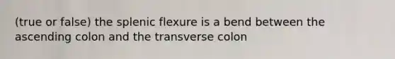 (true or false) the splenic flexure is a bend between the ascending colon and the transverse colon