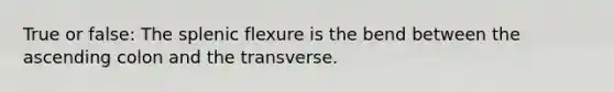 True or false: The splenic flexure is the bend between the ascending colon and the transverse.