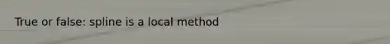 True or false: spline is a local method