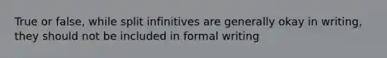 True or false, while split infinitives are generally okay in writing, they should not be included in formal writing