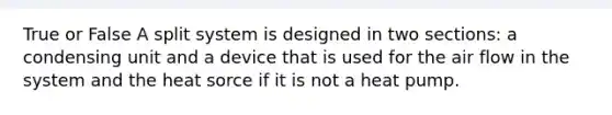 True or False A split system is designed in two sections: a condensing unit and a device that is used for the air flow in the system and the heat sorce if it is not a heat pump.