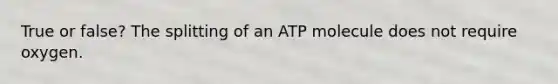 True or false? The splitting of an ATP molecule does not require oxygen.