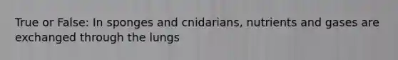 True or False: In sponges and cnidarians, nutrients and gases are exchanged through the lungs