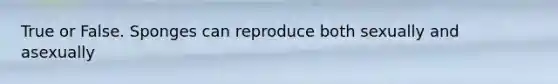 True or False. Sponges can reproduce both sexually and asexually