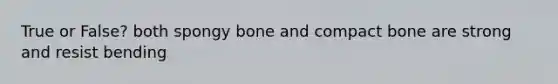 True or False? both spongy bone and compact bone are strong and resist bending