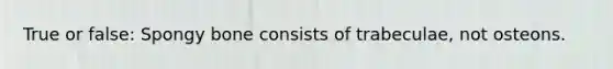 True or false: Spongy bone consists of trabeculae, not osteons.