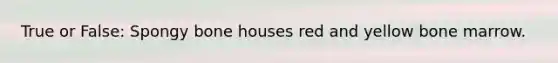 True or False: Spongy bone houses red and yellow bone marrow.