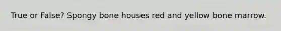 True or False? Spongy bone houses red and yellow bone marrow.