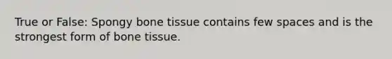 True or False: Spongy bone tissue contains few spaces and is the strongest form of bone tissue.