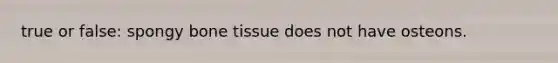 true or false: spongy bone tissue does not have osteons.