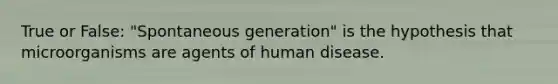 True or False: "Spontaneous generation" is the hypothesis that microorganisms are agents of human disease.