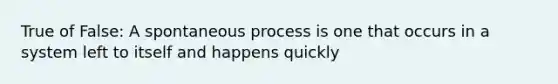 True of False: A spontaneous process is one that occurs in a system left to itself and happens quickly