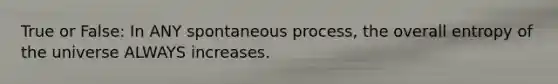 True or False: In ANY spontaneous process, the overall entropy of the universe ALWAYS increases.