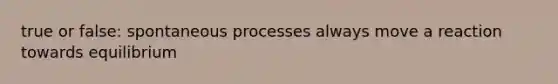 true or false: spontaneous processes always move a reaction towards equilibrium