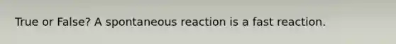 True or False? A spontaneous reaction is a fast reaction.