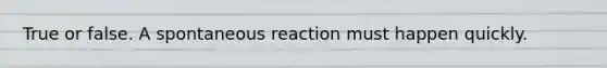 True or false. A spontaneous reaction must happen quickly.