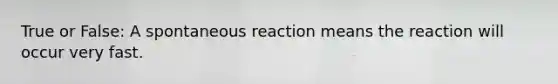 True or False: A spontaneous reaction means the reaction will occur very fast.