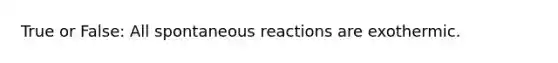 True or False: All spontaneous reactions are exothermic.