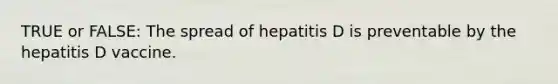 TRUE or FALSE: The spread of hepatitis D is preventable by the hepatitis D vaccine.