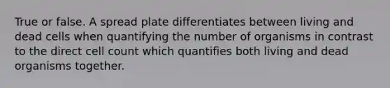 True or false. A spread plate differentiates between living and dead cells when quantifying the number of organisms in contrast to the direct cell count which quantifies both living and dead organisms together.