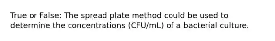 True or False: The spread plate method could be used to determine the concentrations (CFU/mL) of a bacterial culture.