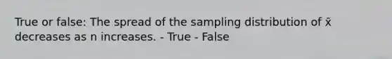 True or false: The spread of the sampling distribution of x̄ decreases as n increases. - True - False