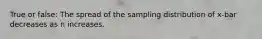 True or false: The spread of the sampling distribution of x-bar decreases as n increases.