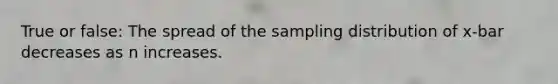 True or false: The spread of the sampling distribution of x-bar decreases as n increases.