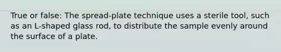 True or false: The spread-plate technique uses a sterile tool, such as an L-shaped glass rod, to distribute the sample evenly around the surface of a plate.