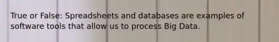 True or False: Spreadsheets and databases are examples of software tools that allow us to process Big Data.