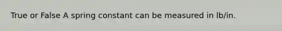 True or False A spring constant can be measured in lb/in.