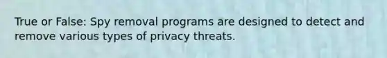 True or False: Spy removal programs are designed to detect and remove various types of privacy threats.